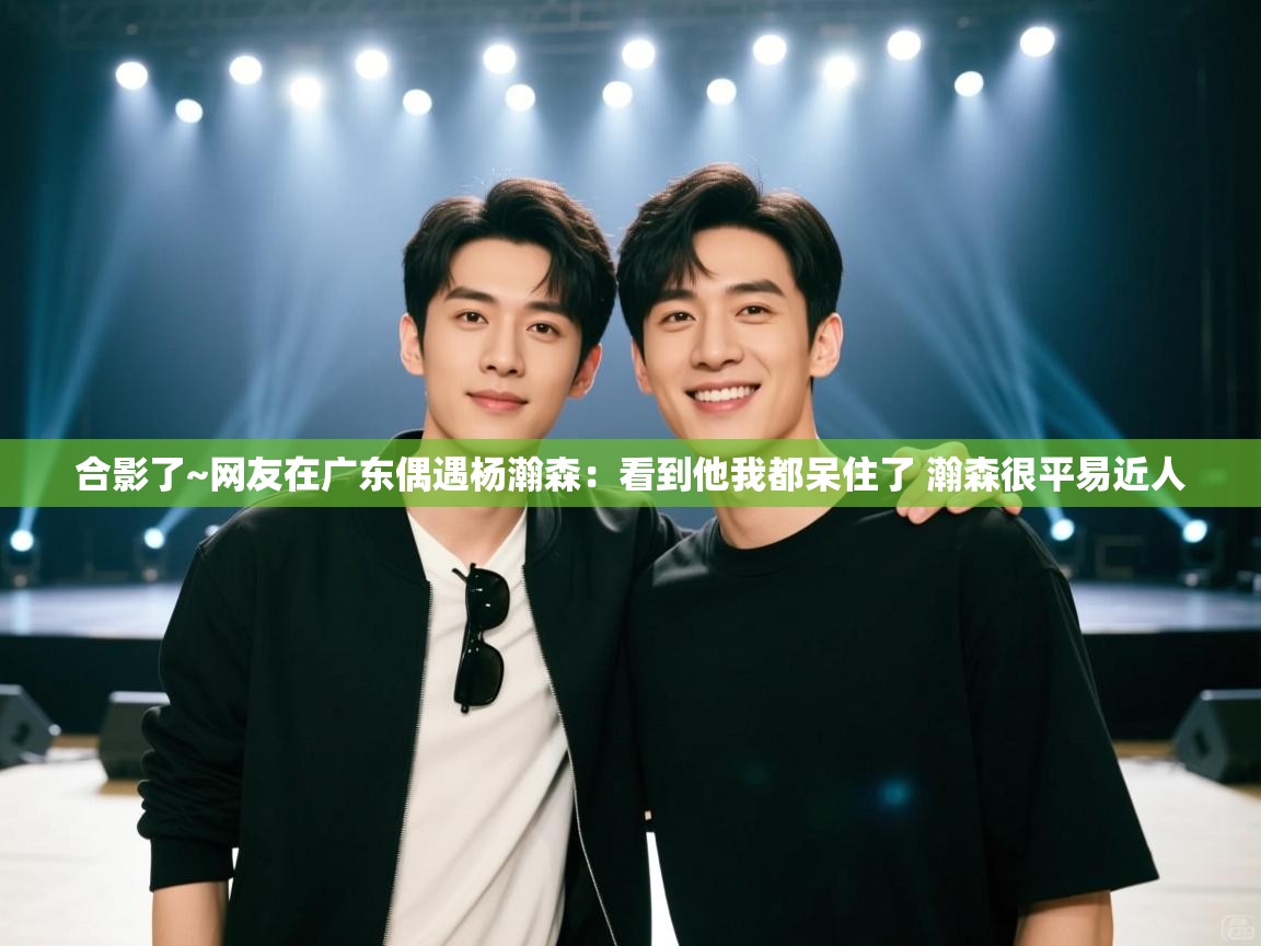 合影了~网友在广东偶遇杨瀚森：看到他我都呆住了 瀚森很平易近人
