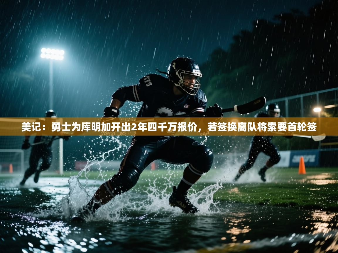 美记：勇士为库明加开出2年四千万报价，若签换离队将索要首轮签