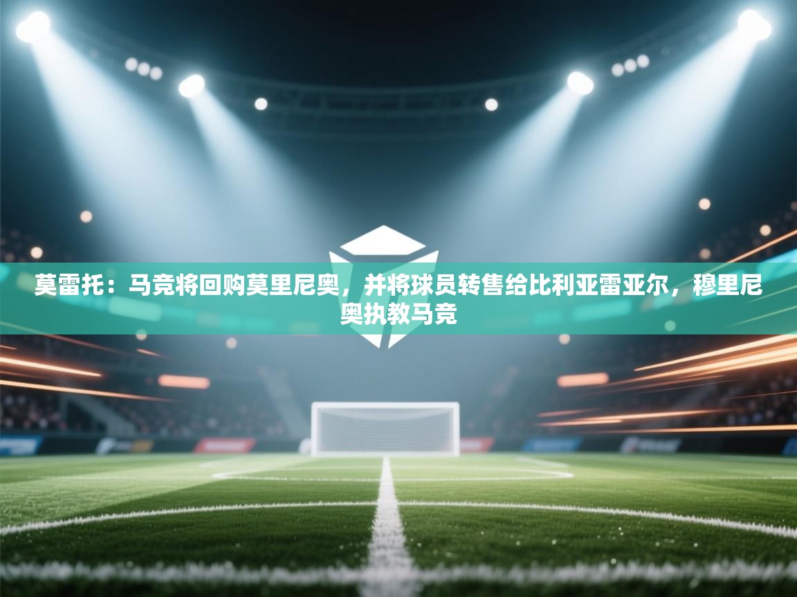 莫雷托：马竞将回购莫里尼奥，并将球员转售给比利亚雷亚尔，穆里尼奥执教马竞  第1张