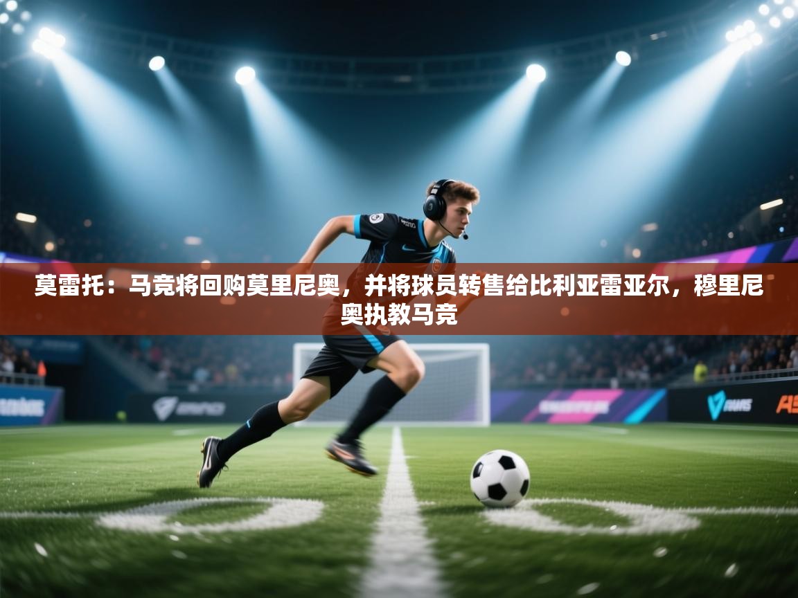 莫雷托：马竞将回购莫里尼奥，并将球员转售给比利亚雷亚尔，穆里尼奥执教马竞  第2张