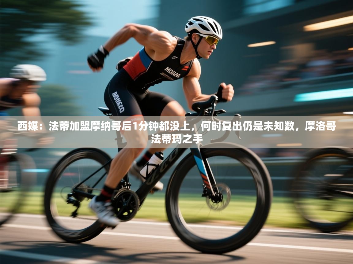 西媒：法蒂加盟摩纳哥后1分钟都没上，何时复出仍是未知数，摩洛哥法蒂玛之手