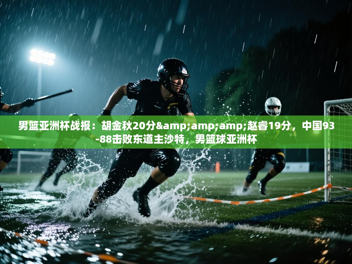 男篮亚洲杯战报：胡金秋20分&amp;赵睿19分，中国93-88击败东道主沙特，男篮球亚洲杯