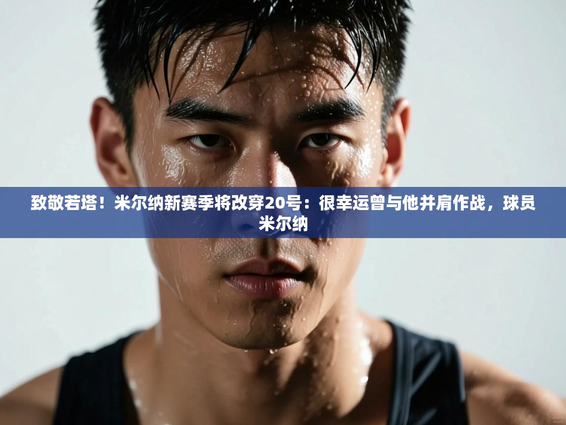 致敬若塔！米尔纳新赛季将改穿20号：很幸运曾与他并肩作战，球员米尔纳