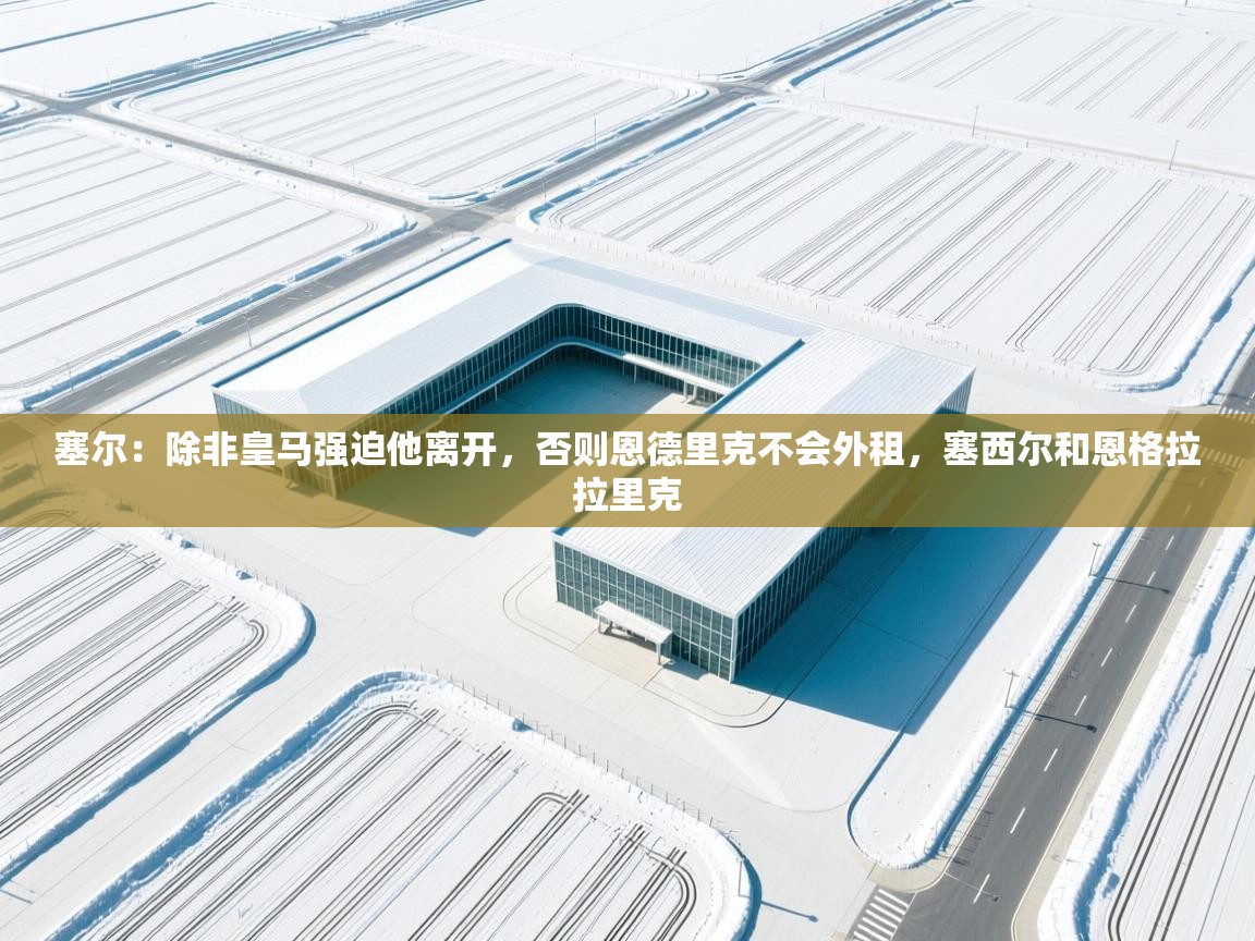 塞尔：除非皇马强迫他离开，否则恩德里克不会外租，塞西尔和恩格拉拉里克