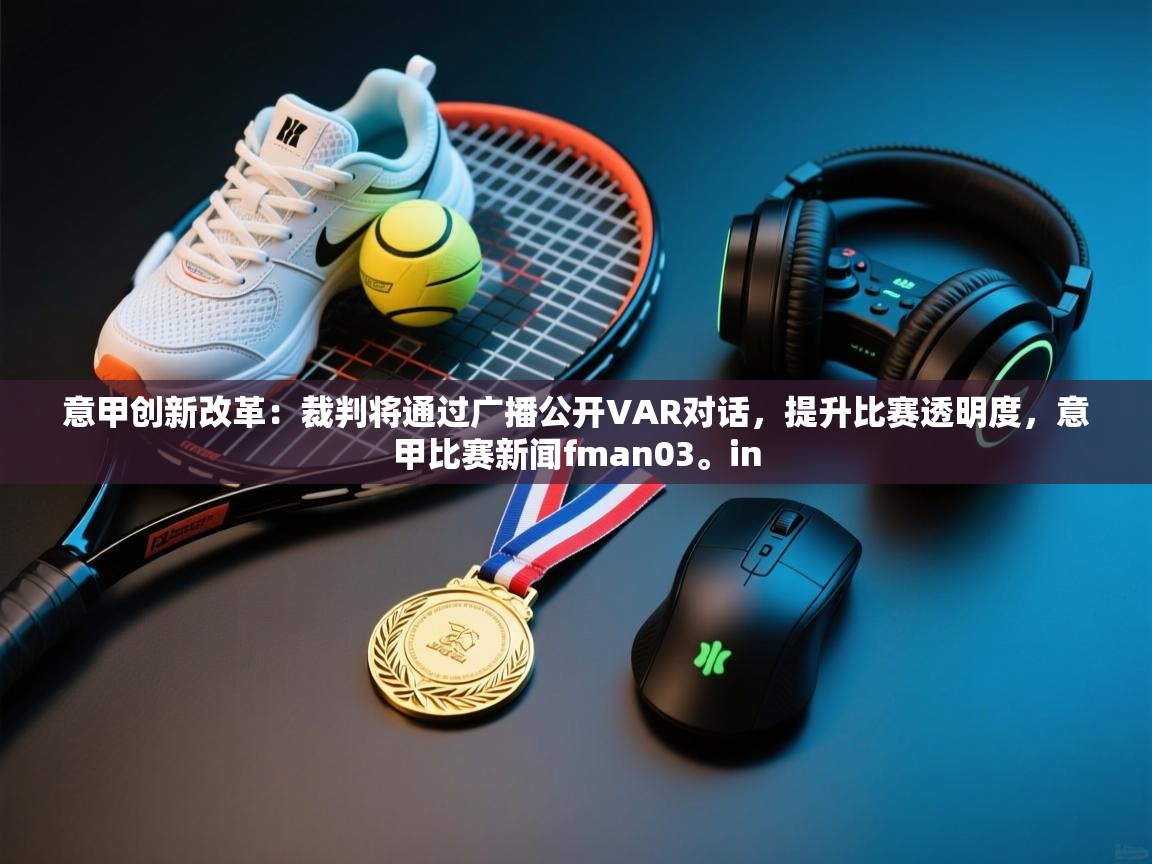 意甲创新改革：裁判将通过广播公开VAR对话，提升比赛透明度，意甲比赛新闻fman03。in  第1张