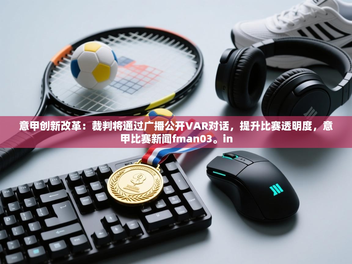 意甲创新改革：裁判将通过广播公开VAR对话，提升比赛透明度，意甲比赛新闻fman03。in  第2张