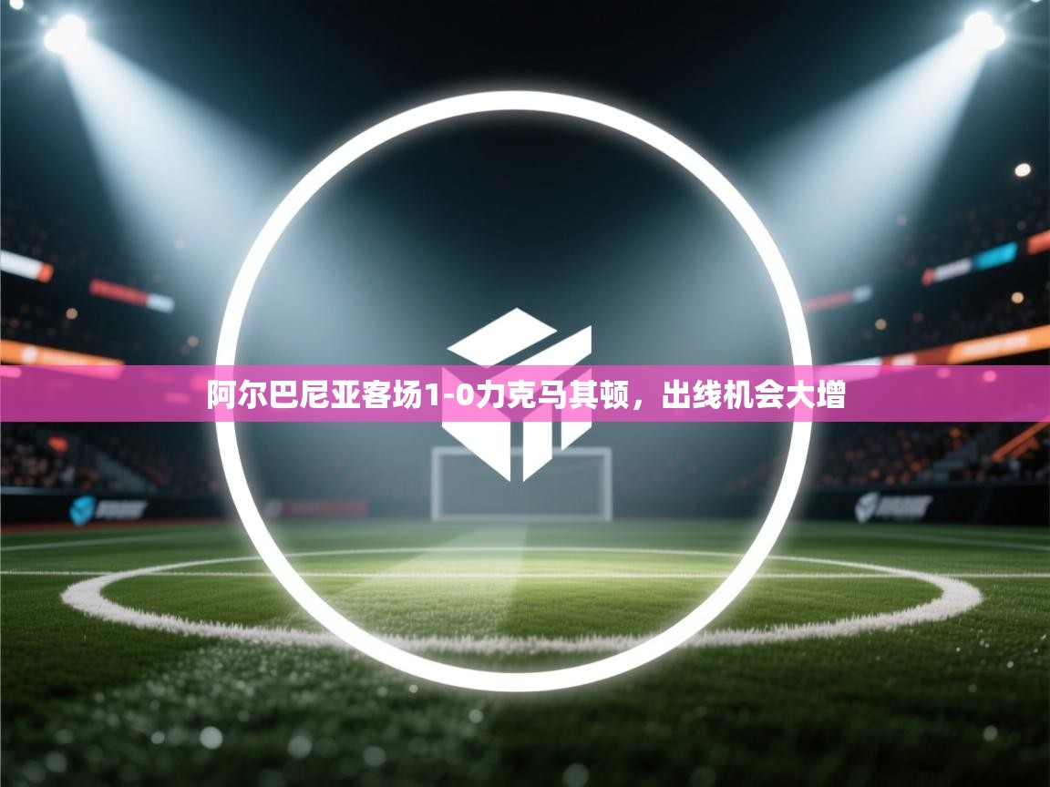 阿尔巴尼亚客场1-0力克马其顿，出线机会大增