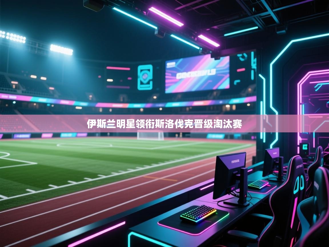 伊斯兰明星领衔斯洛伐克晋级淘汰赛