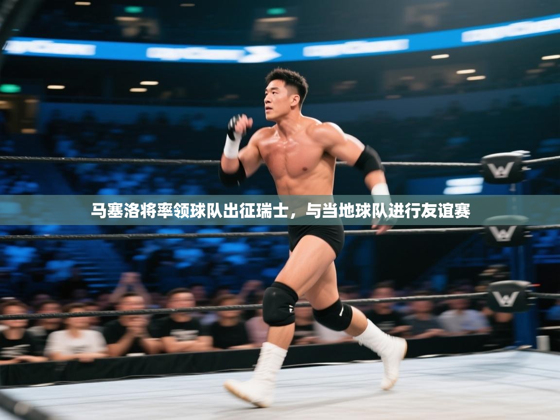 马塞洛将率领球队出征瑞士，与当地球队进行友谊赛