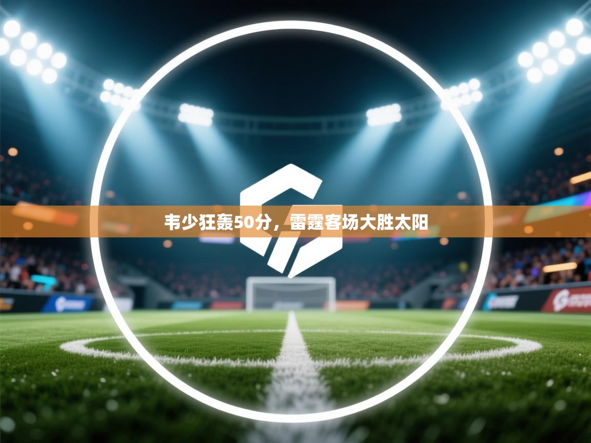 韦少狂轰50分，雷霆客场大胜太阳