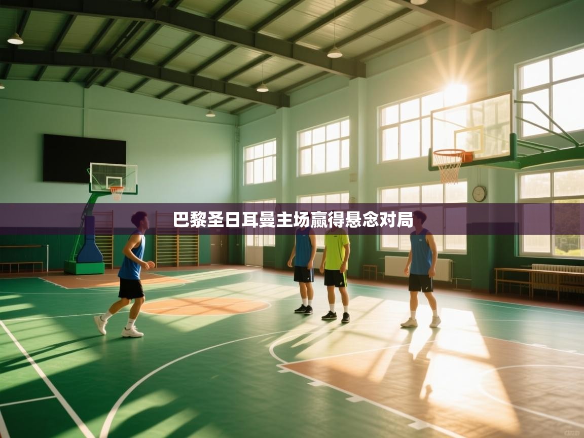 巴黎圣日耳曼主场赢得悬念对局